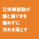 立体微振動が歯と歯ぐきを傷めずに汚れを落とす